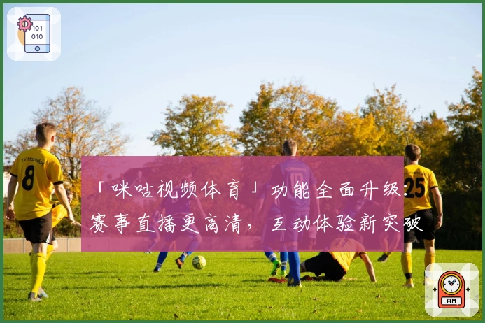 「咪咕视频体育」功能全面升级：赛事直播更高清，互动体验新突破