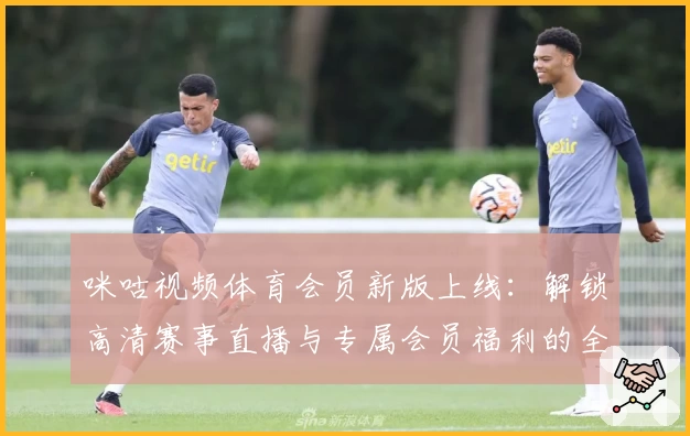 咪咕视频体育会员新版上线：解锁高清赛事直播与专属会员福利的全方位体验