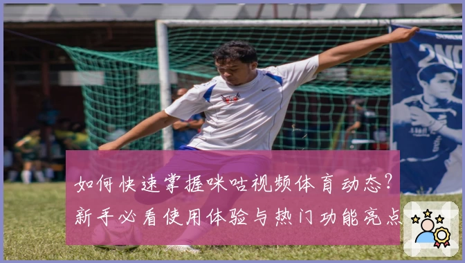 如何快速掌握咪咕视频体育动态？新手必看使用体验与热门功能亮点解析