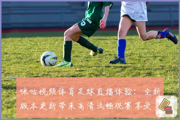 咪咕视频体育足球直播体验：全新版本更新带来高清流畅观赛享受