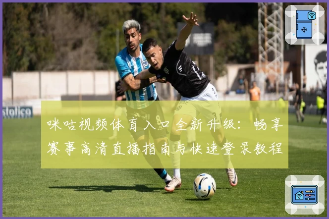 咪咕视频体育入口全新升级：畅享赛事高清直播指南与快速登录教程