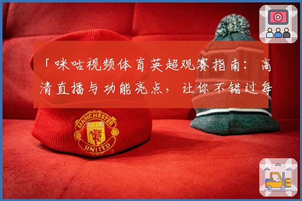 「咪咕视频体育英超观赛指南：高清直播与功能亮点，让你不错过每一场精彩对决」