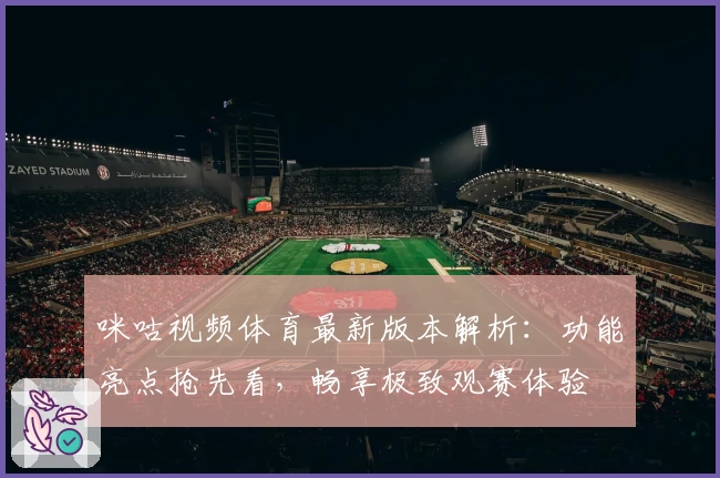 咪咕视频体育最新版本解析：功能亮点抢先看，畅享极致观赛体验