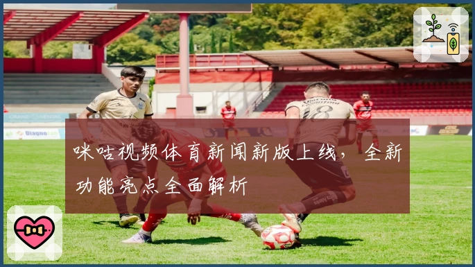 咪咕视频体育新闻新版上线，全新功能亮点全面解析
