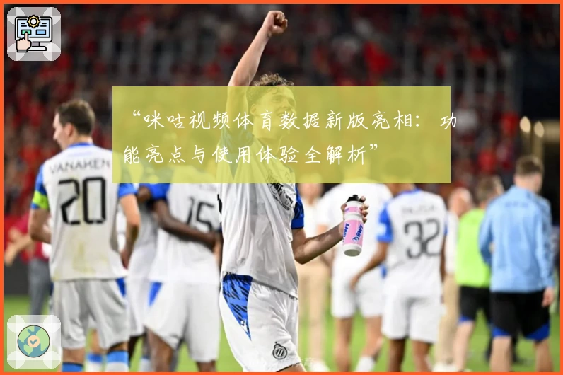 “咪咕视频体育数据新版亮相：功能亮点与使用体验全解析”
