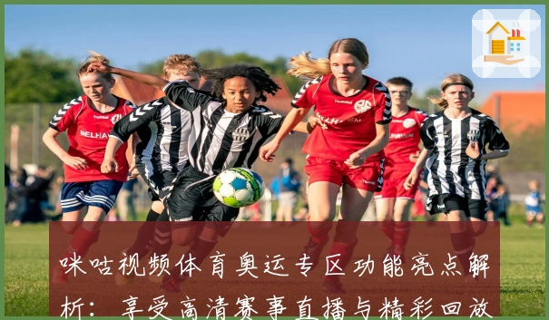 咪咕视频体育奥运专区功能亮点解析：享受高清赛事直播与精彩回放新体验