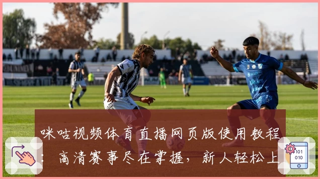 咪咕视频体育直播网页版使用教程：高清赛事尽在掌握，新人轻松上手指南