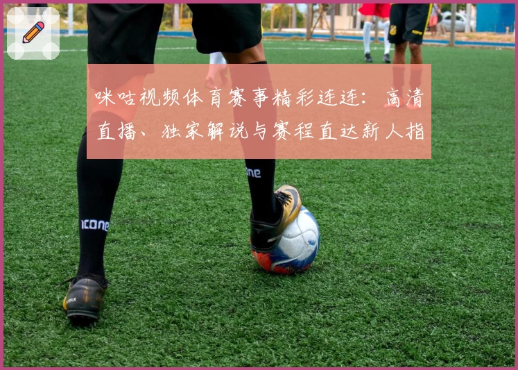 咪咕视频体育赛事精彩连连：高清直播、独家解说与赛程直达新人指南