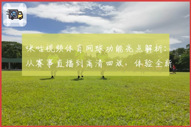 咪咕视频体育网球功能亮点解析：从赛事直播到高清回放，体验全新观赛模式