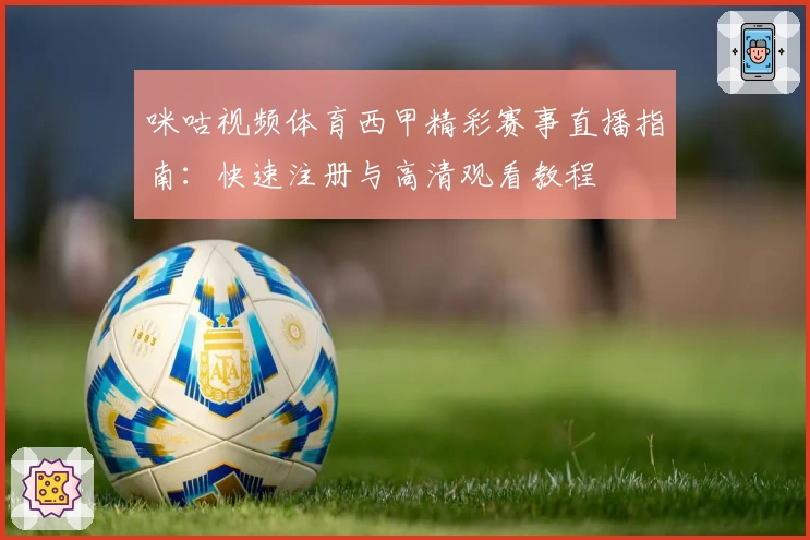 咪咕视频体育西甲精彩赛事直播指南:快速注册与高清观看教程
