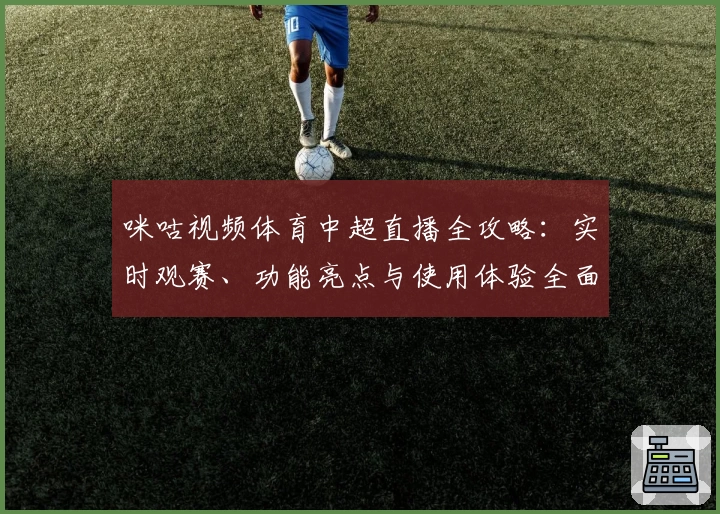 咪咕视频体育中超直播全攻略：实时观赛、功能亮点与使用体验全面解析