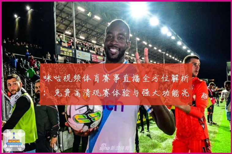 咪咕视频体育赛事直播全方位解析：免费高清观赛体验与强大功能亮点盘点