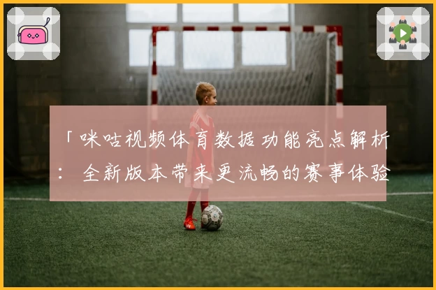 「咪咕视频体育数据功能亮点解析：全新版本带来更流畅的赛事体验」