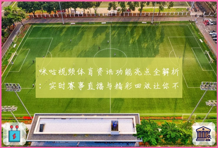 咪咕视频体育资讯功能亮点全解析：实时赛事直播与精彩回放让你不错过每一瞬精彩