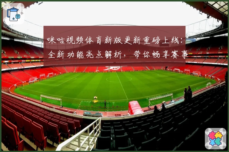 咪咕视频体育新版更新重磅上线：全新功能亮点解析，带你畅享赛事精彩瞬间