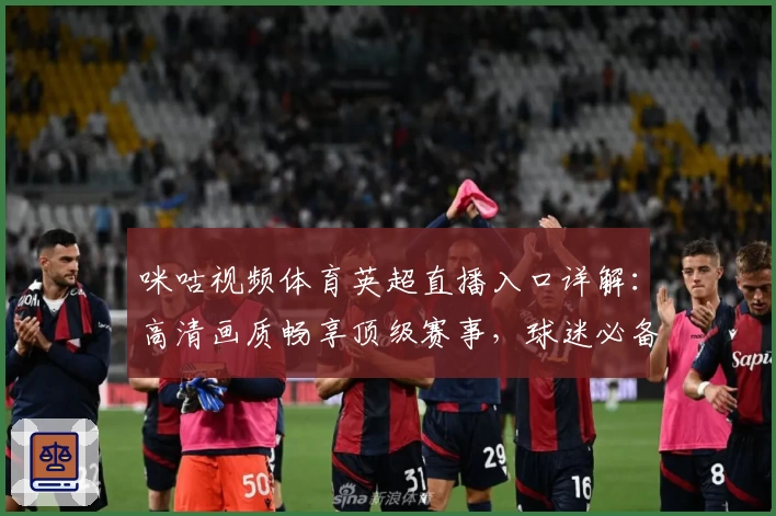 咪咕视频体育英超直播入口详解：高清画质畅享顶级赛事，球迷必备平台