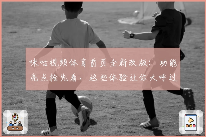 咪咕视频体育首页全新改版:功能亮点抢先看,这些体验让你大呼过瘾