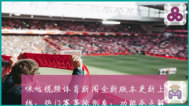 咪咕视频体育新闻全新版本更新上线，热门赛事抢先看，功能亮点解析与使用体验全面曝光