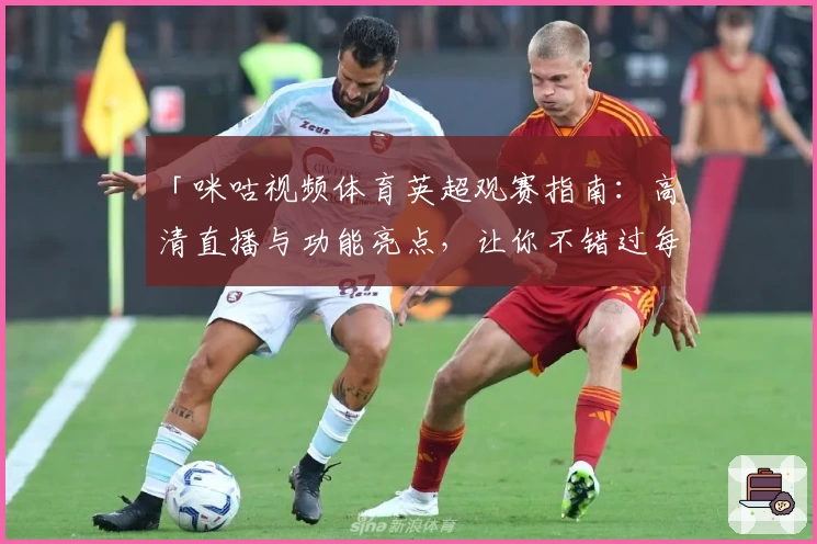 「咪咕视频体育英超观赛指南：高清直播与功能亮点，让你不错过每一场精彩对决」