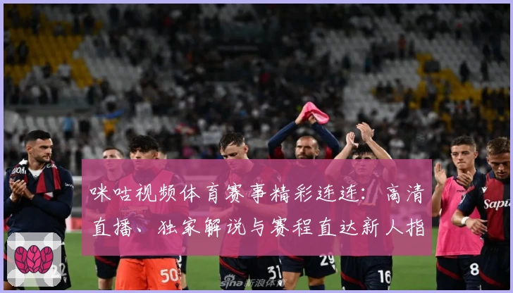 咪咕视频体育赛事精彩连连：高清直播、独家解说与赛程直达新人指南