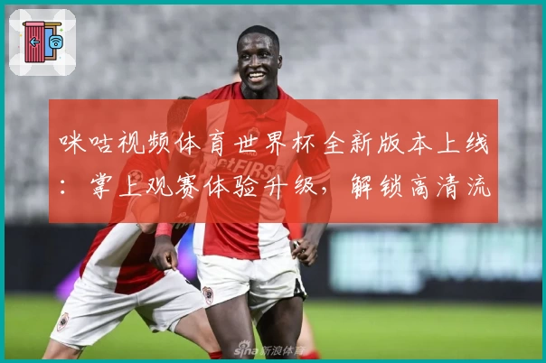 咪咕视频体育世界杯全新版本上线：掌上观赛体验升级，解锁高清流畅新视界