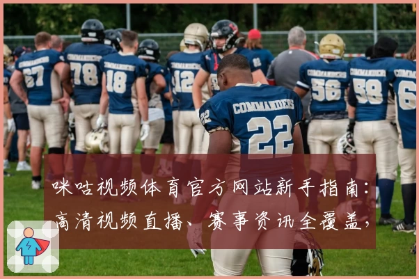 咪咕视频体育官方网站新手指南：高清视频直播、赛事资讯全覆盖，畅享沉浸式体育体验