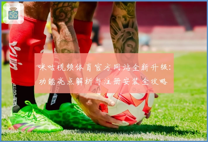 咪咕视频体育官方网站全新升级：功能亮点解析与注册安装全攻略