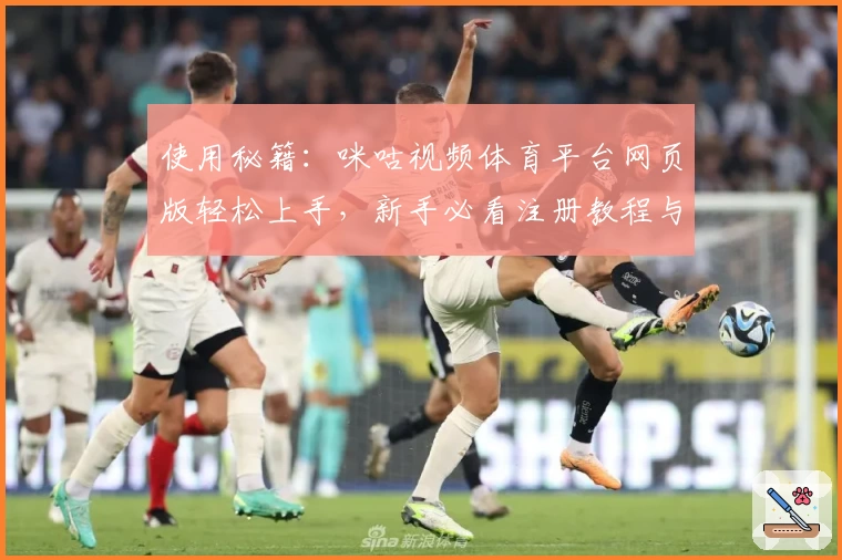 使用秘籍：咪咕视频体育平台网页版轻松上手，新手必看注册教程与观看指南