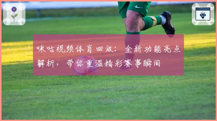咪咕视频体育回放：全新功能亮点解析，带你重温精彩赛事瞬间
