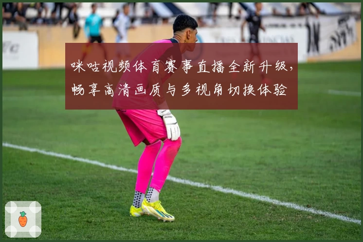 咪咕视频体育赛事直播全新升级，畅享高清画质与多视角切换体验
