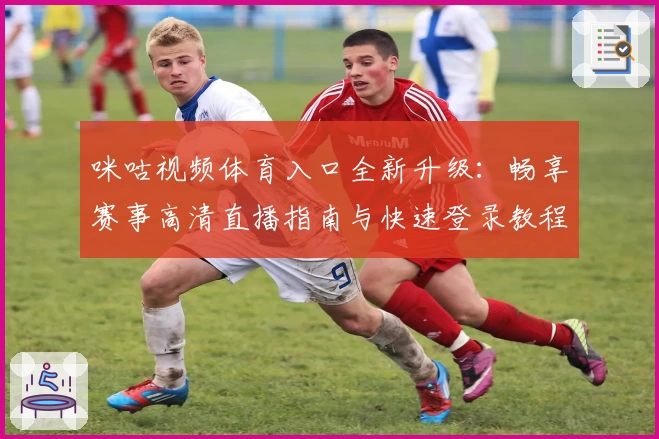 咪咕视频体育入口全新升级：畅享赛事高清直播指南与快速登录教程