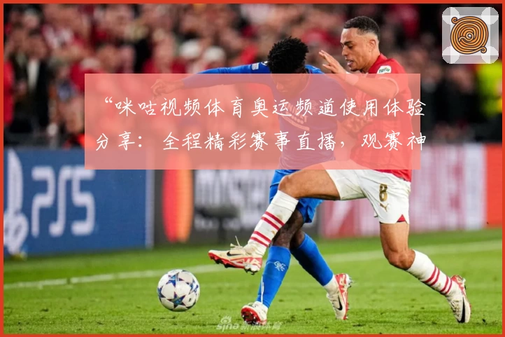 “咪咕视频体育奥运频道使用体验分享：全程精彩赛事直播，观赛神器不容错过”