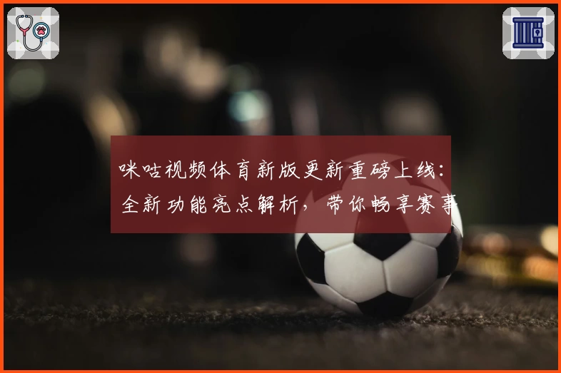咪咕视频体育新版更新重磅上线：全新功能亮点解析，带你畅享赛事精彩瞬间