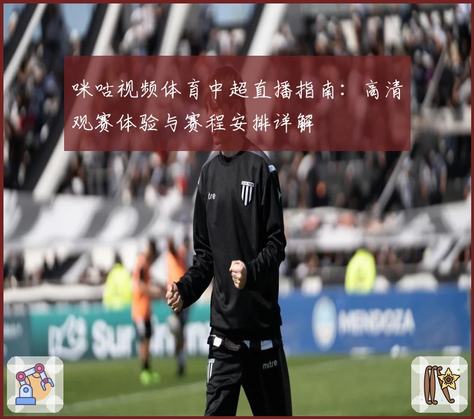 咪咕视频体育中超直播指南：高清观赛体验与赛程安排详解