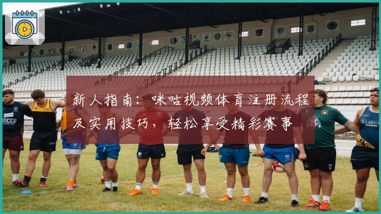 新人指南：咪咕视频体育注册流程及实用技巧，轻松享受精彩赛事