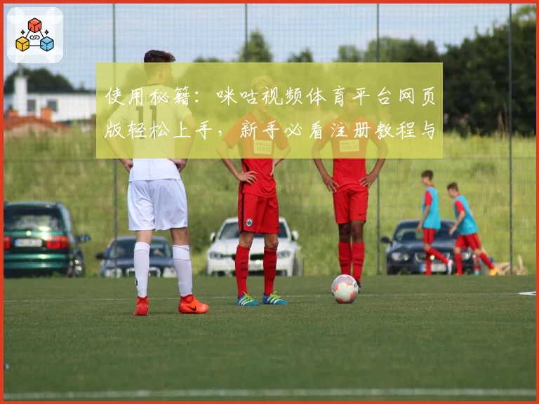 使用秘籍：咪咕视频体育平台网页版轻松上手，新手必看注册教程与观看指南