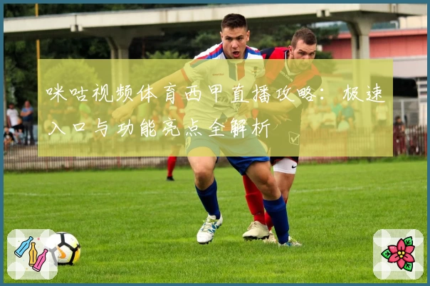 咪咕视频体育西甲直播攻略：极速入口与功能亮点全解析