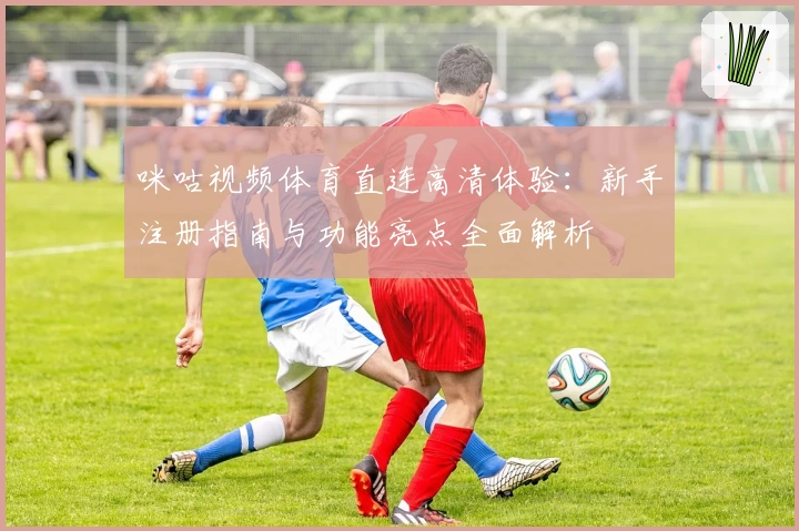 咪咕视频体育直连高清体验：新手注册指南与功能亮点全面解析