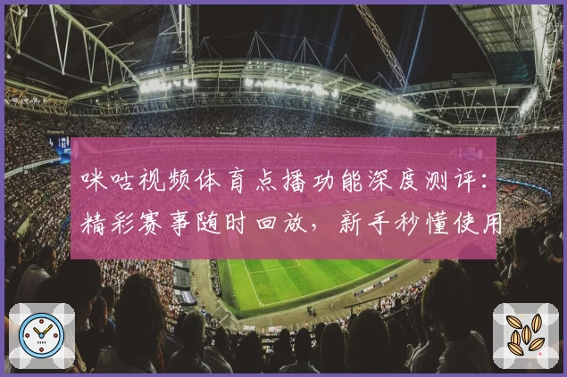 咪咕视频体育点播功能深度测评：精彩赛事随时回放，新手秒懂使用技巧