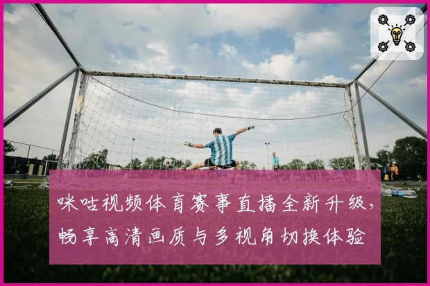 咪咕视频体育赛事直播全新升级，畅享高清画质与多视角切换体验
