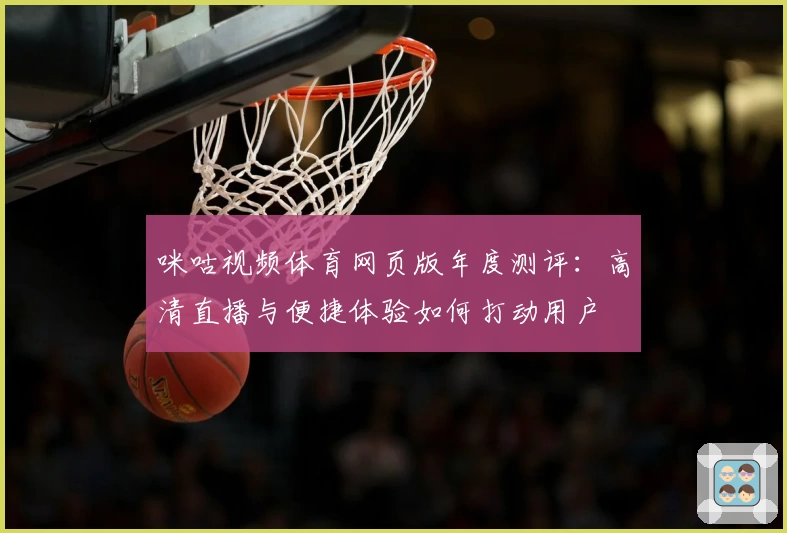 咪咕视频体育网页版年度测评：高清直播与便捷体验如何打动用户
