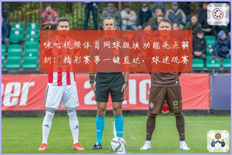 咪咕视频体育网球版块功能亮点解析：精彩赛事一键直达，球迷观赛新体验