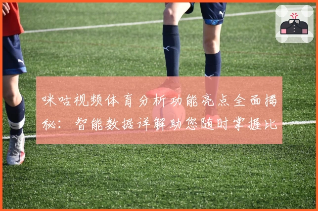咪咕视频体育分析功能亮点全面揭秘:智能数据详解助您随时掌握比赛动态