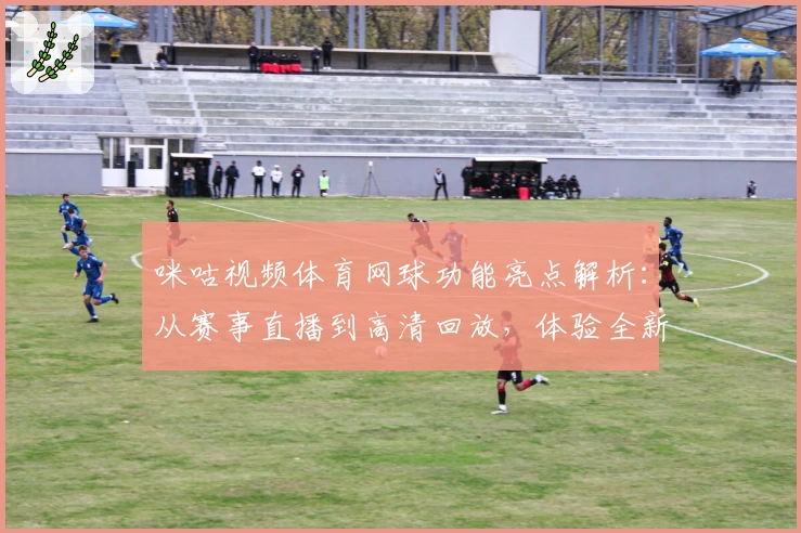 咪咕视频体育网球功能亮点解析：从赛事直播到高清回放，体验全新观赛模式