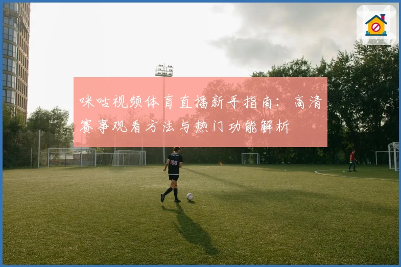 咪咕视频体育直播新手指南：高清赛事观看方法与热门功能解析