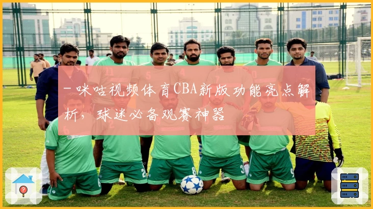 - 咪咕视频体育CBA新版功能亮点解析，球迷必备观赛神器