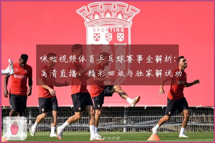 咪咕视频体育乒乓球赛事全解析：高清直播、精彩回放与独家解说功能体验