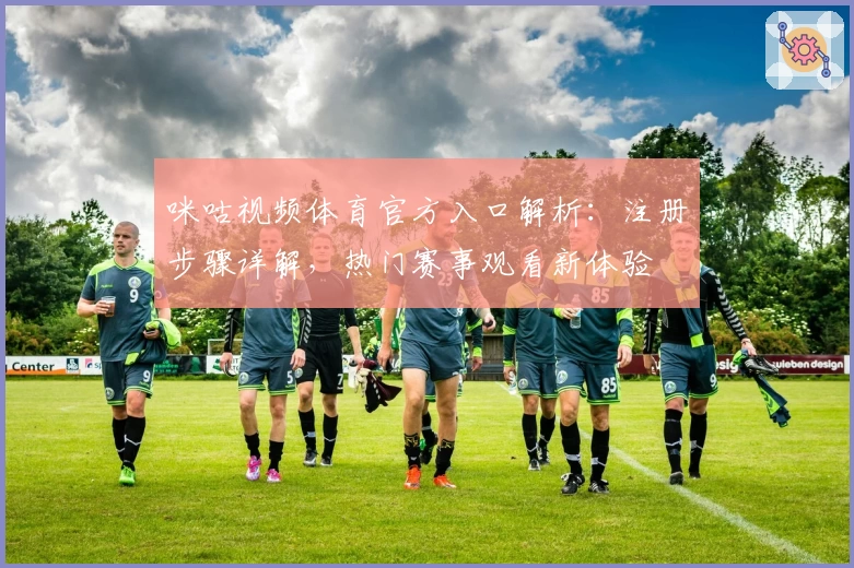 咪咕视频体育官方入口解析:注册步骤详解,热门赛事观看新体验