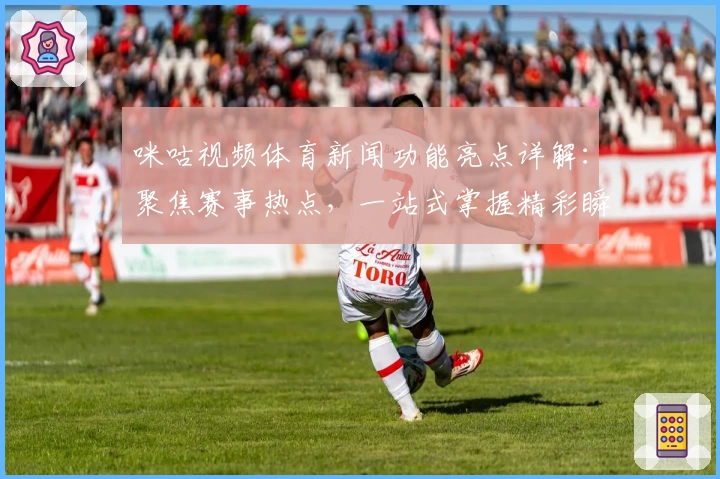 咪咕视频体育新闻功能亮点详解：聚焦赛事热点，一站式掌握精彩瞬间