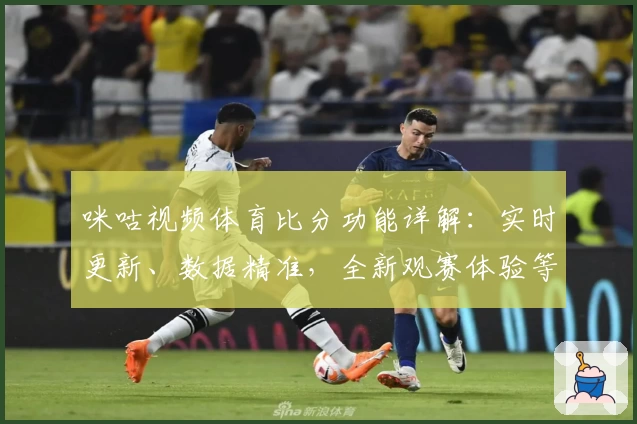 咪咕视频体育比分功能详解：实时更新、数据精准，全新观赛体验等你探索